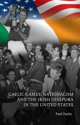 Paul Darby: Gaelic Games, Nationalism And The Irish Diaspora In The United States [2024] 1