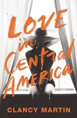Clancy Martin: Love In Central America [2016] Hardback 1