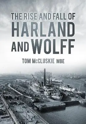 Tom, Mbe Mccluskie: The Rise And Fall Of Harland And Wolff [2013] 1